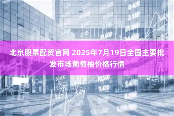北京股票配资官网 2025年7月19日全国主要批发市场葡萄柚价格行情