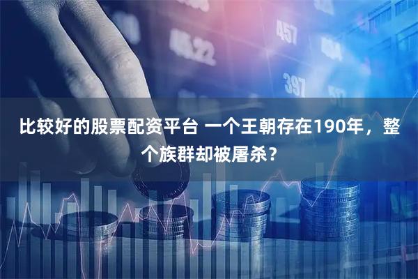 比较好的股票配资平台 一个王朝存在190年，整个族群却被屠杀？