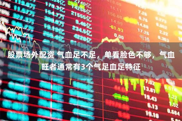 股票场外配资 气血足不足，单看脸色不够，气血旺者通常有3个气足血足特征