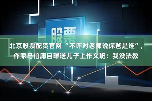 北京股票配资官网 “不许对老师说你爸是谁”，作家马伯庸自曝送儿子上作文班：我没法教