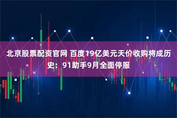 北京股票配资官网 百度19亿美元天价收购将成历史：91助手9月全面停服