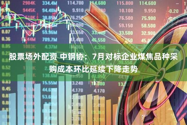 股票场外配资 中钢协：7月对标企业煤焦品种采购成本环比延续下降走势