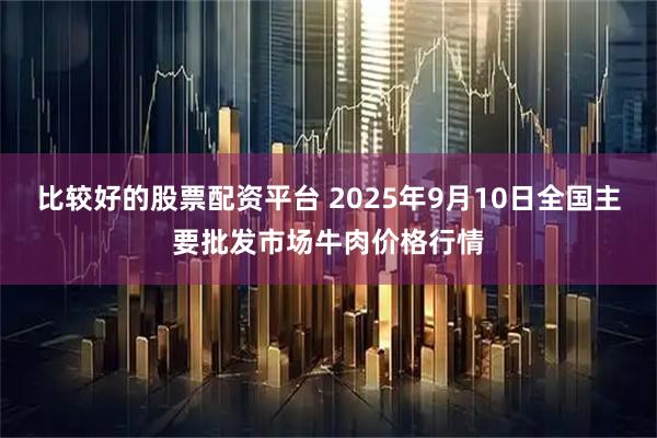 比较好的股票配资平台 2025年9月10日全国主要批发市场牛肉价格行情