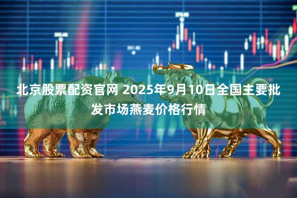 北京股票配资官网 2025年9月10日全国主要批发市场燕麦价格行情