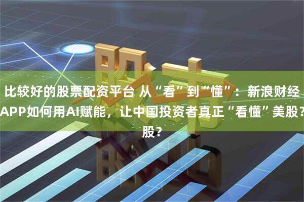 比较好的股票配资平台 从“看”到“懂”：新浪财经APP如何用AI赋能，让中国投资者真正“看懂”美股？