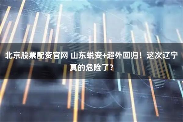 北京股票配资官网 山东蜕变+超外回归！这次辽宁真的危险了？
