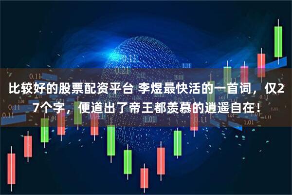 比较好的股票配资平台 李煜最快活的一首词，仅27个字，便道出了帝王都羡慕的逍遥自在！