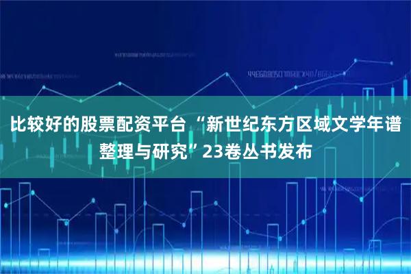 比较好的股票配资平台 “新世纪东方区域文学年谱整理与研究”23卷丛书发布