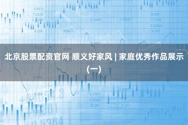 北京股票配资官网 顺义好家风 | 家庭优秀作品展示(一)