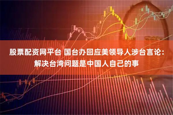 股票配资网平台 国台办回应美领导人涉台言论：解决台湾问题是中国人自己的事