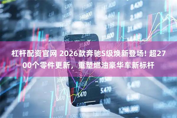 杠杆配资官网 2026款奔驰S级焕新登场! 超2700个零件更新，重塑燃油豪华车新标杆