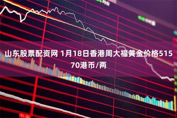 山东股票配资网 1月18日香港周大福黄金价格51570港币/两