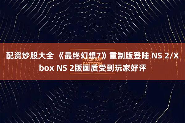 配资炒股大全 《最终幻想7》重制版登陆 NS 2/Xbox NS 2版画质受到玩家好评