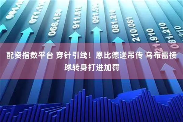配资指数平台 穿针引线！恩比德送吊传 乌布雷接球转身打进加罚