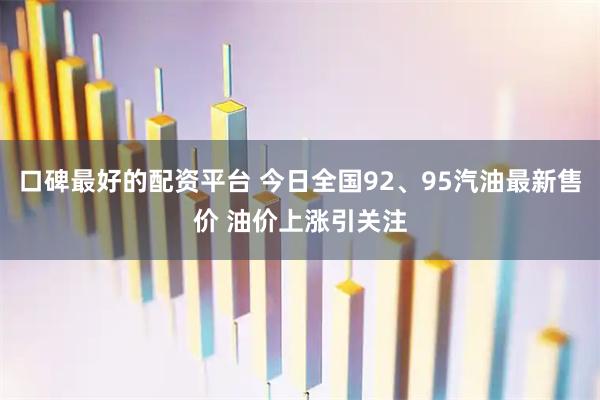 口碑最好的配资平台 今日全国92、95汽油最新售价 油价上涨引关注