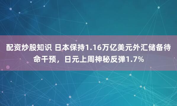 配资炒股知识 日本保持1.16万亿美元外汇储备待命干预，日元上周神秘反弹1.7%