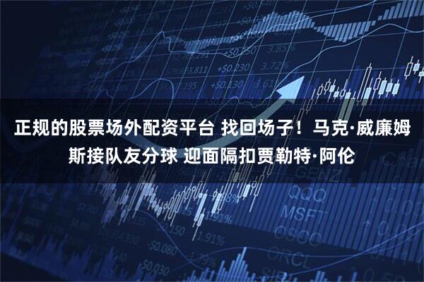 正规的股票场外配资平台 找回场子！马克·威廉姆斯接队友分球 迎面隔扣贾勒特·阿伦