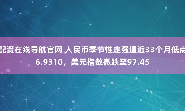 配资在线导航官网 人民币季节性走强逼近33个月低点6.9310，美元指数微跌至97.45