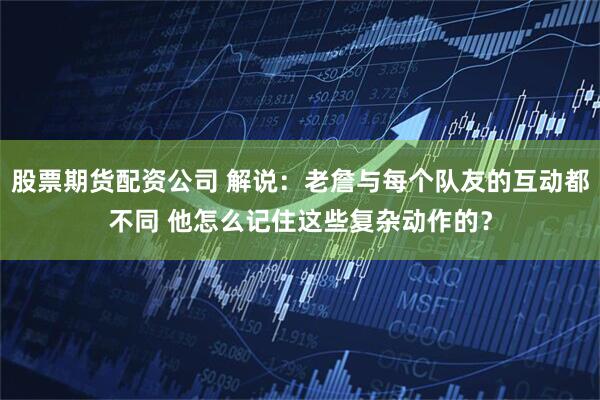 股票期货配资公司 解说：老詹与每个队友的互动都不同 他怎么记住这些复杂动作的？
