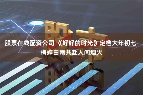 股票在线配资公司 《好好的时光》定档大年初七 梅婷田雨共赴人间烟火