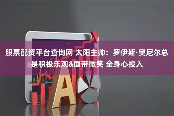 股票配资平台查询网 太阳主帅：罗伊斯·奥尼尔总是积极乐观&面带微笑 全身心投入