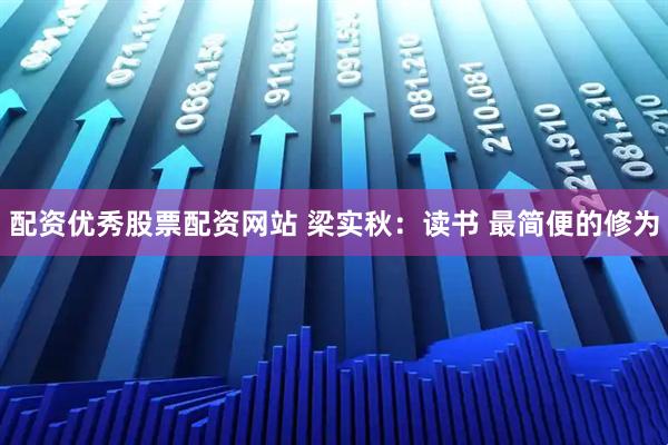 配资优秀股票配资网站 梁实秋：读书 最简便的修为