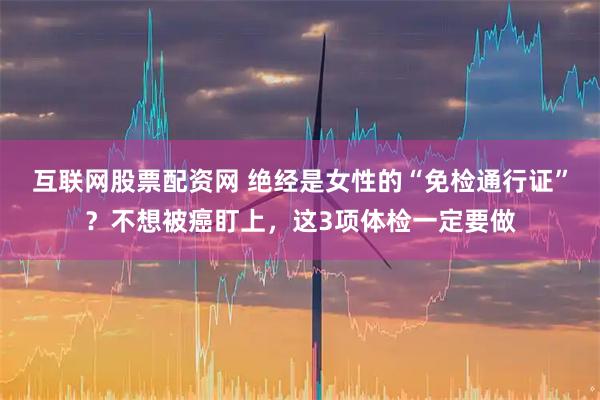 互联网股票配资网 绝经是女性的“免检通行证”？不想被癌盯上，这3项体检一定要做