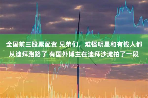 全国前三股票配资 兄弟们，难怪明星和有钱人都从迪拜跑路了 有国外博主在迪拜沙滩拍了一段