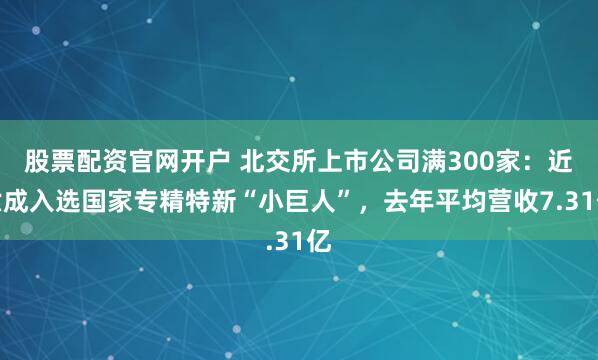 股票配资官网开户 北交所上市公司满300家：近六成入选国家专精特新“小巨人”，去年平均营收7.31亿